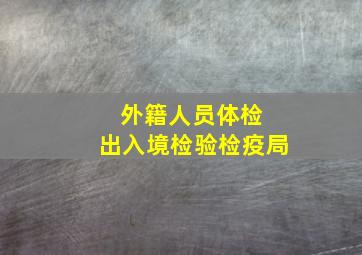 外籍人员体检 出入境检验检疫局